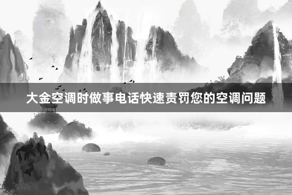大金空调时做事电话快速责罚您的空调问题