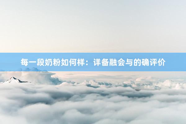 每一段奶粉如何样：详备融会与的确评价